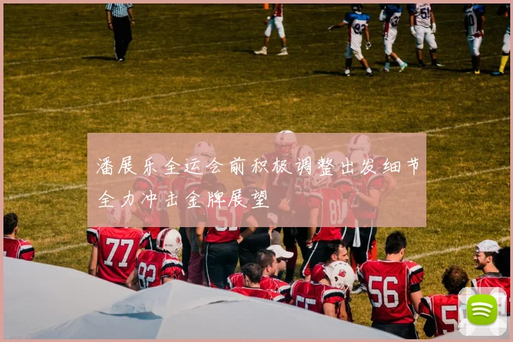 潘展乐全运会前积极调整出发细节全力冲击金牌展望